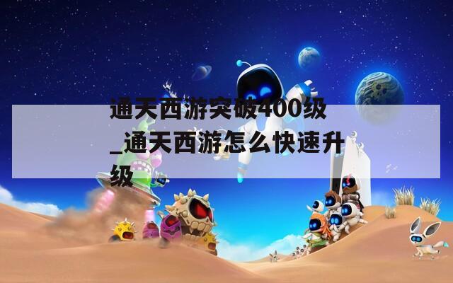 通天西游突破400級_通天西游怎么快速升級  第1張