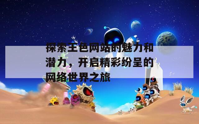 探索王色網(wǎng)站的魅力和潛力，開啟精彩紛呈的網(wǎng)絡(luò)世界之旅