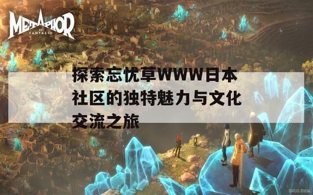 探索忘憂(yōu)草WWW日本社區(qū)的獨(dú)特魅力與文化交流之旅  第1張