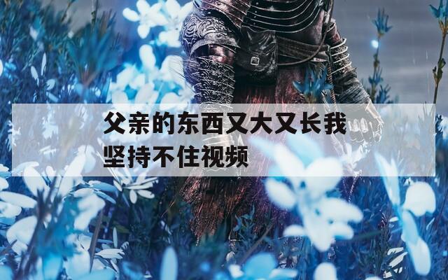 父親的東西又大又長我堅持不住視頻  第1張