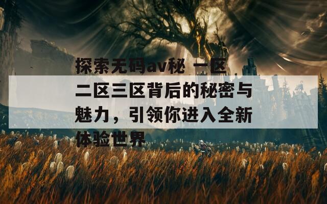 探索無碼av秘 一區(qū)二區(qū)三區(qū)背后的秘密與魅力，引領你進入全新體驗世界