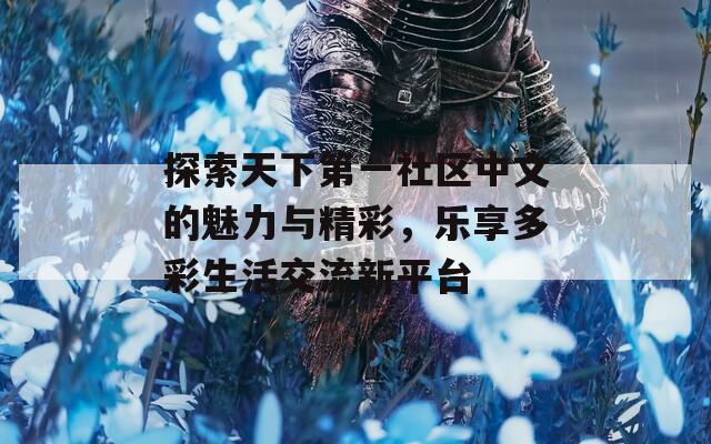 探索天下第一社區(qū)中文的魅力與精彩，樂享多彩生活交流新平臺