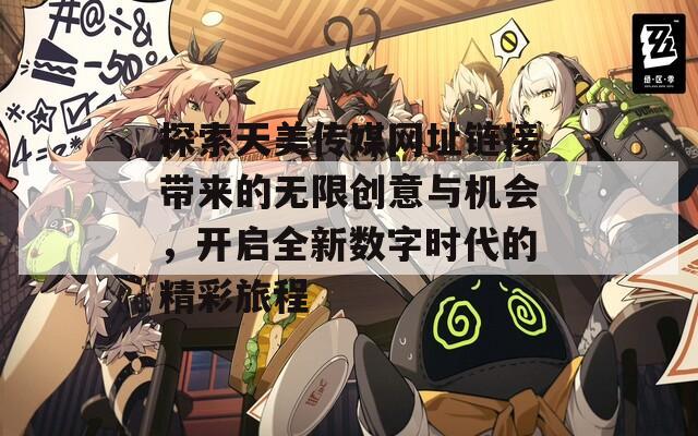 探索天美傳媒網(wǎng)址鏈接帶來的無限創(chuàng)意與機(jī)會(huì)，開啟全新數(shù)字時(shí)代的精彩旅程