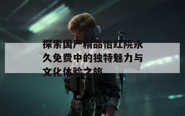 探索國產(chǎn)精品怡紅院永久免費(fèi)中的獨(dú)特魅力與文化體驗(yàn)之旅