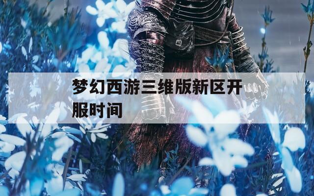 夢幻西游三維版新區(qū)開服時(shí)間