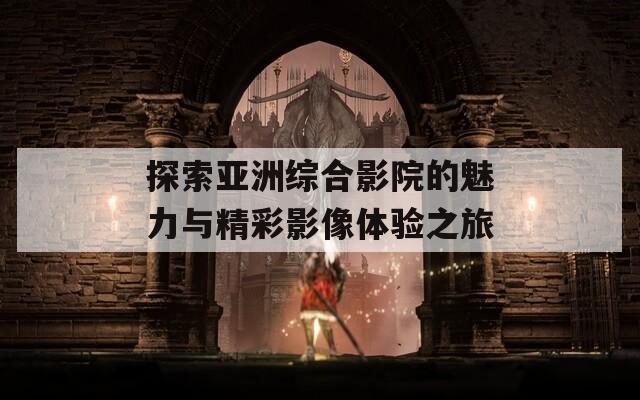 探索亞洲綜合影院的魅力與精彩影像體驗之旅