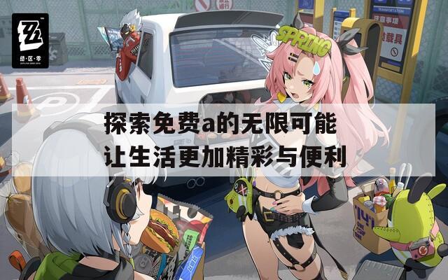探索免費(fèi)a的無限可能讓生活更加精彩與便利