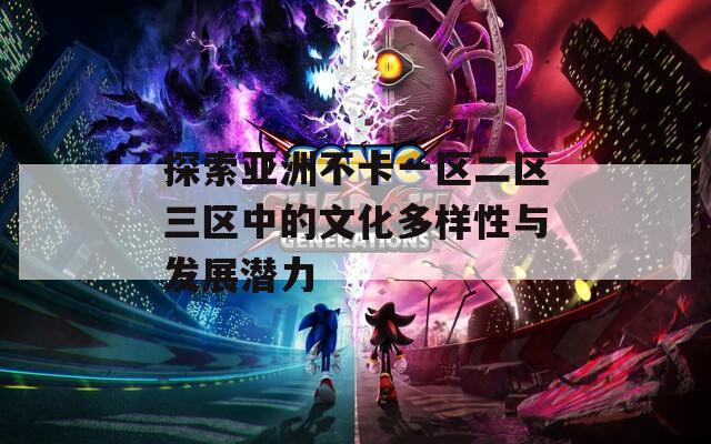 探索亞洲不卡一區(qū)二區(qū)三區(qū)中的文化多樣性與發(fā)展?jié)摿? 第1張