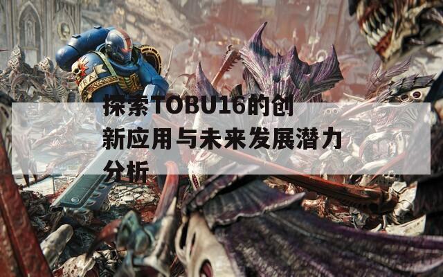 探索TOBU16的創(chuàng)新應(yīng)用與未來發(fā)展?jié)摿Ψ治? class=