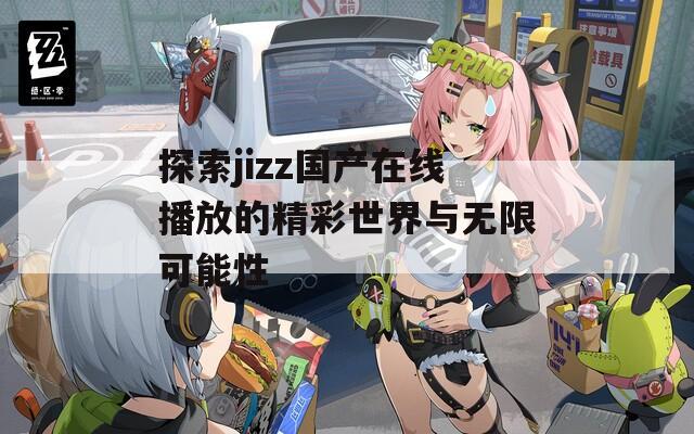 探索jizz國產在線播放的精彩世界與無限可能性