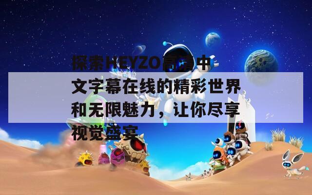 探索HEYZO高清中文字幕在線的精彩世界和無限魅力，讓你盡享視覺盛宴
