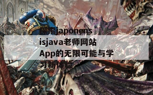 探索japonensisjava老師網(wǎng)站App的無(wú)限可能與學(xué)習(xí)新體驗(yàn)