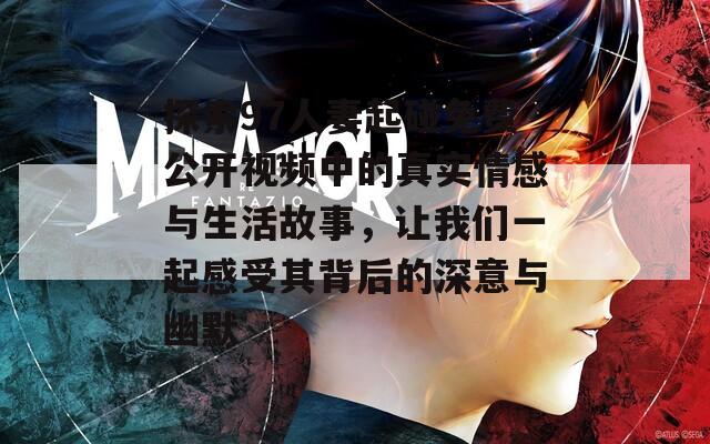 探索97人妻起碰免費公開視頻中的真實情感與生活故事，讓我們一起感受其背后的深意與幽默
