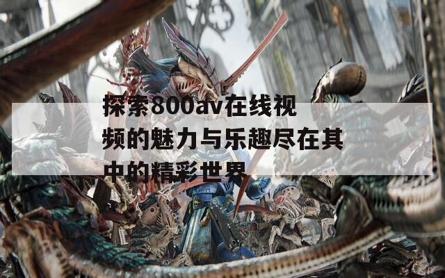 探索800av在線視頻的魅力與樂(lè)趣盡在其中的精彩世界
