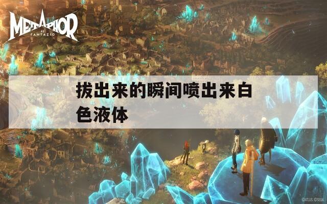 拔出來(lái)的瞬間噴出來(lái)白色液體