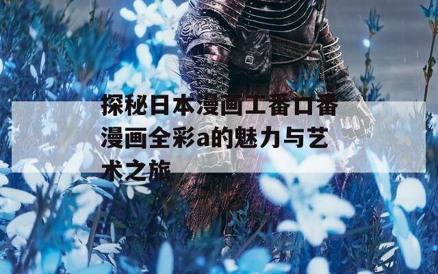 探秘日本漫畫(huà)工番口番漫畫(huà)全彩a的魅力與藝術(shù)之旅