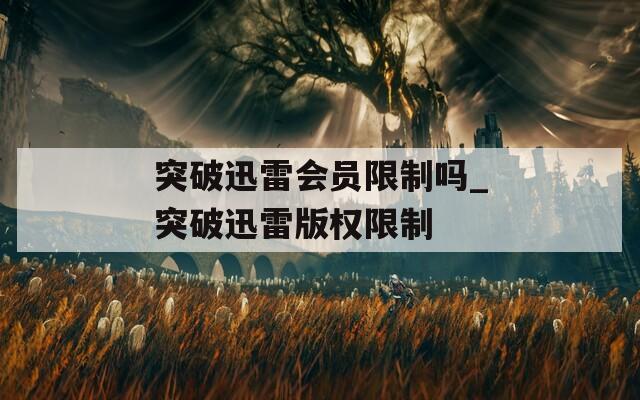 突破迅雷會(huì)員限制嗎_突破迅雷版權(quán)限制