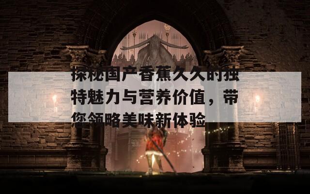 探秘國產(chǎn)香蕉久久的獨特魅力與營養(yǎng)價值，帶您領(lǐng)略美味新體驗