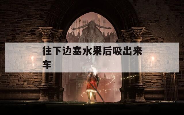往下邊塞水果后吸出來車