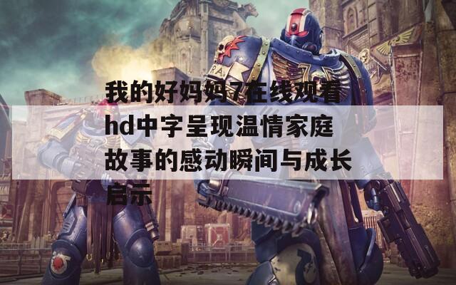 我的好媽媽7在線觀看hd中字呈現(xiàn)溫情家庭故事的感動(dòng)瞬間與成長啟示