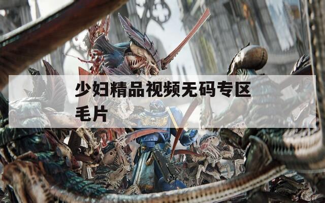 少婦精品視頻無(wú)碼專區(qū)毛片