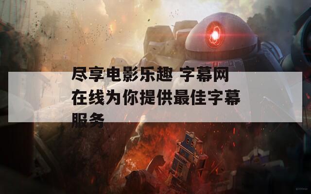盡享電影樂(lè)趣 字幕網(wǎng)在線為你提供最佳字幕服務(wù)