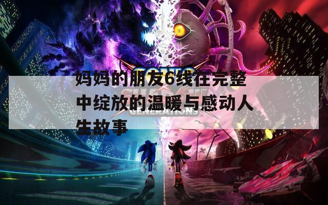媽媽的朋友6線在完整中綻放的溫暖與感動(dòng)人生故事