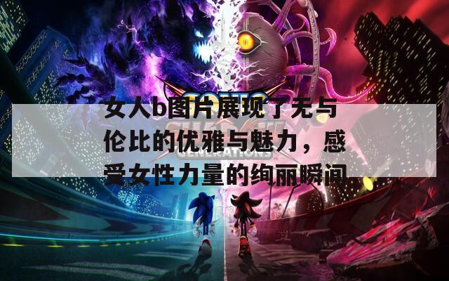 女人b圖片展現(xiàn)了無與倫比的優(yōu)雅與魅力，感受女性力量的絢麗瞬間