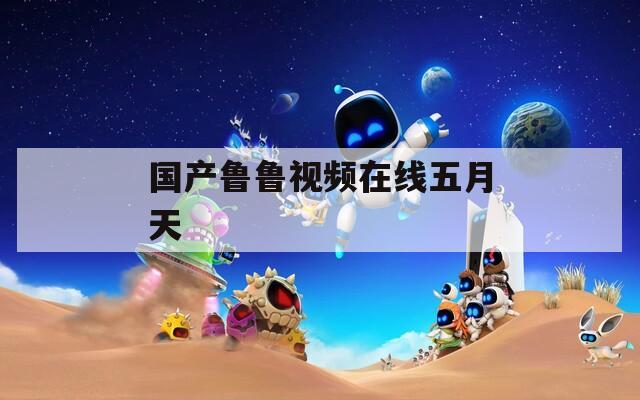 國(guó)產(chǎn)魯魯視頻在線五月天