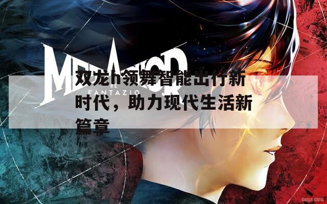 雙龍h領(lǐng)舞智能出行新時(shí)代，助力現(xiàn)代生活新篇章
