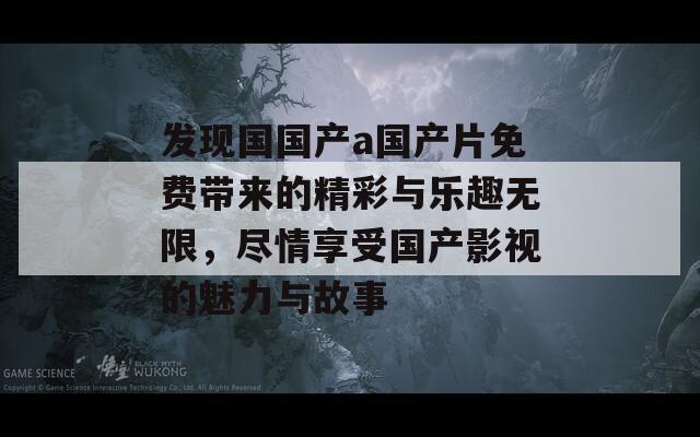 發(fā)現(xiàn)國國產(chǎn)a國產(chǎn)片免費帶來的精彩與樂趣無限，盡情享受國產(chǎn)影視的魅力與故事