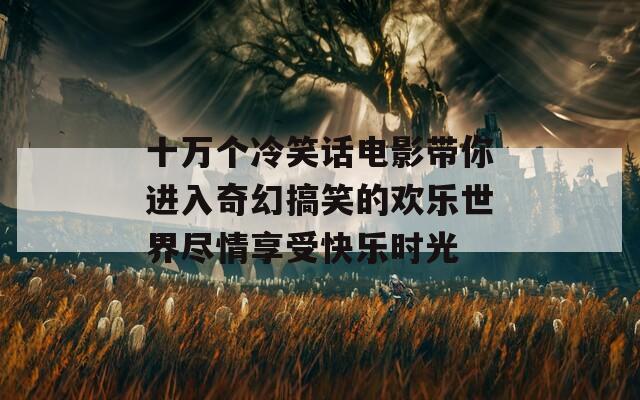 十萬(wàn)個(gè)冷笑話電影帶你進(jìn)入奇幻搞笑的歡樂(lè)世界盡情享受快樂(lè)時(shí)光