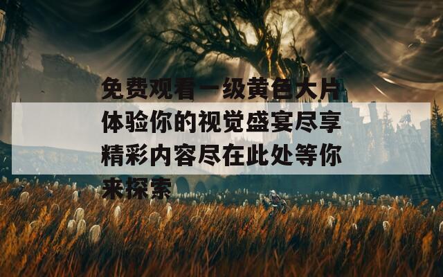 免費觀看一級黃色大片體驗你的視覺盛宴盡享精彩內容盡在此處等你來探索