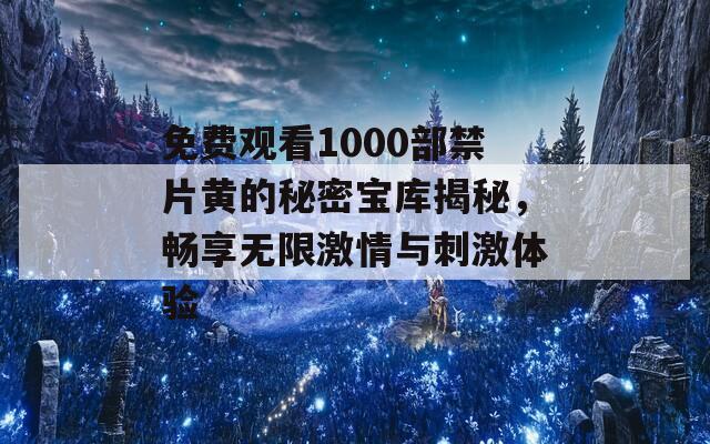 免費(fèi)觀看1000部禁片黃的秘密寶庫(kù)揭秘，暢享無限激情與刺激體驗(yàn)