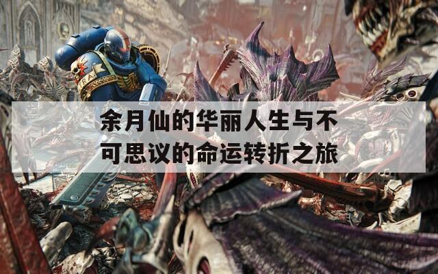 余月仙的華麗人生與不可思議的命運(yùn)轉(zhuǎn)折之旅