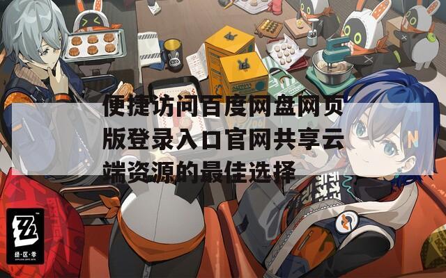 便捷訪問(wèn)百度網(wǎng)盤(pán)網(wǎng)頁(yè)版登錄入口官網(wǎng)共享云端資源的最佳選擇