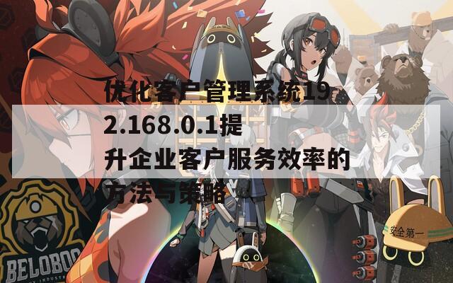 優(yōu)化客戶管理系統(tǒng)192.168.0.1提升企業(yè)客戶服務(wù)效率的方法與策略  第1張