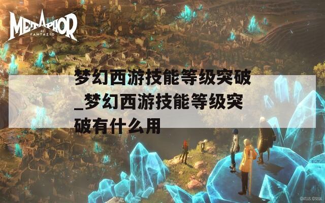 夢(mèng)幻西游技能等級(jí)突破_夢(mèng)幻西游技能等級(jí)突破有什么用