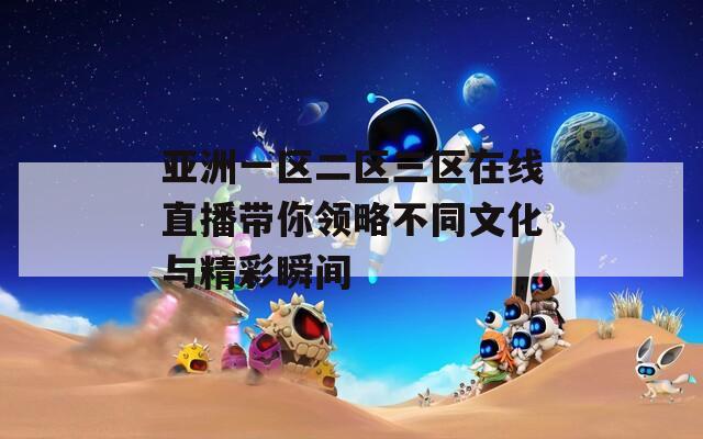 亞洲一區(qū)二區(qū)三區(qū)在線直播帶你領略不同文化與精彩瞬間