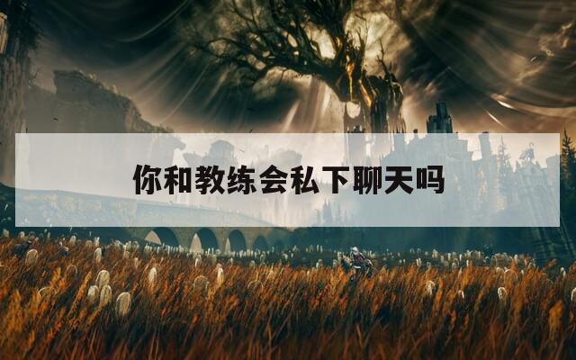 你和教練會(huì)私下聊天嗎  第1張