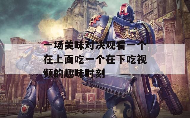 一場(chǎng)美味對(duì)決觀看一個(gè)在上面吃一個(gè)在下吃視頻的趣味時(shí)刻