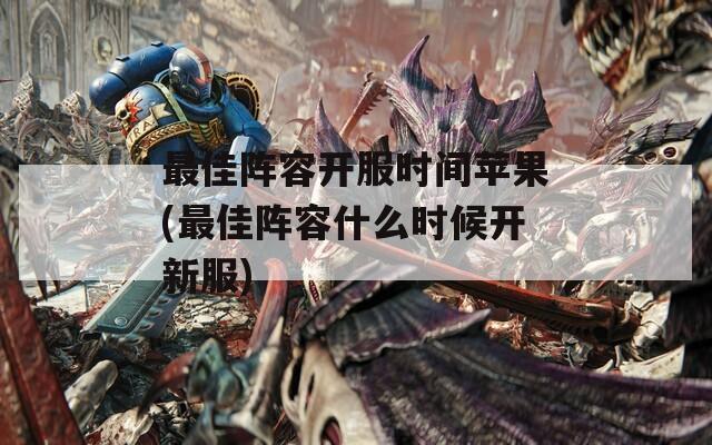 最佳陣容開(kāi)服時(shí)間蘋果(最佳陣容什么時(shí)候開(kāi)新服)