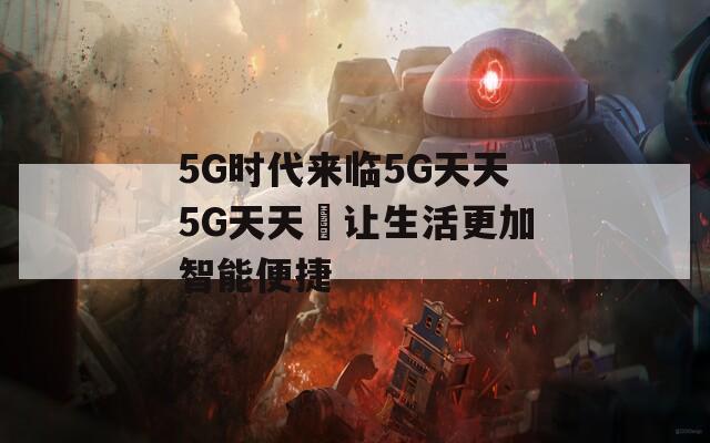 5G時(shí)代來(lái)臨5G天天5G天天奭讓生活更加智能便捷