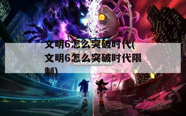 文明6怎么突破時代(文明6怎么突破時代限制)