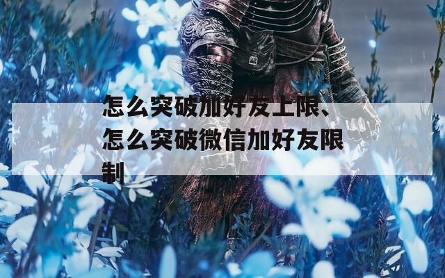 怎么突破加好友上限、怎么突破微信加好友限制