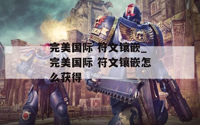 完美國(guó)際 符文鑲嵌_完美國(guó)際 符文鑲嵌怎么獲得