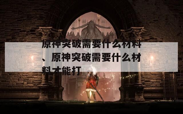 原神突破需要什么材料、原神突破需要什么材料才能打