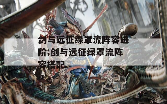 劍與遠(yuǎn)征綠罩流陣容進(jìn)階;劍與遠(yuǎn)征綠罩流陣容搭配