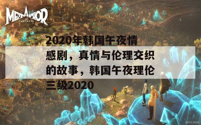 2020年韓國午夜情感劇，真情與倫理交織的故事，韓國午夜理倫三級2020