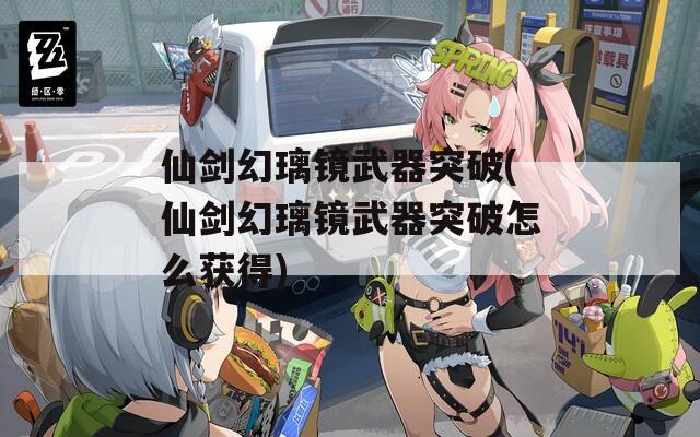 仙劍幻璃鏡武器突破(仙劍幻璃鏡武器突破怎么獲得)